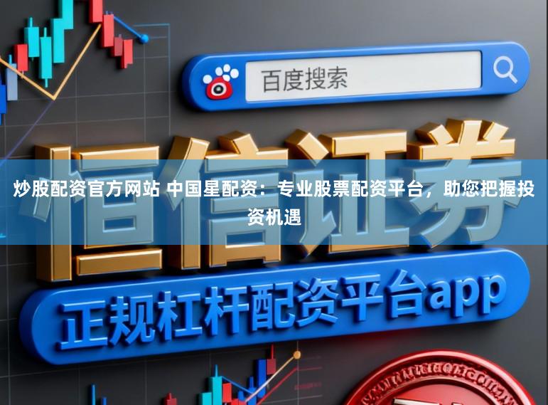 炒股配资官方网站 中国星配资：专业股票配资平台，助您把握投资机遇