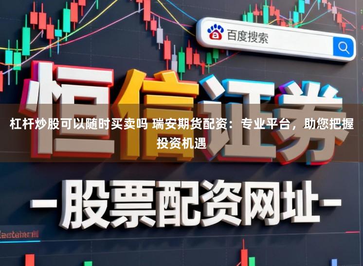 杠杆炒股可以随时买卖吗 瑞安期货配资：专业平台，助您把握投资机遇