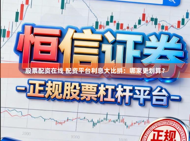 股票配资在线 配资平台利息大比拼:哪家更划算?