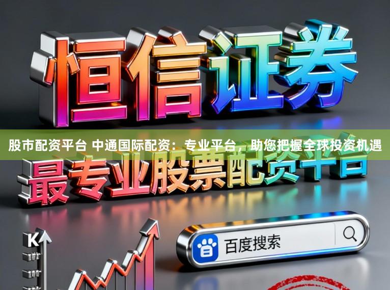 股市配资平台 中通国际配资：专业平台，助您把握全球投资机遇