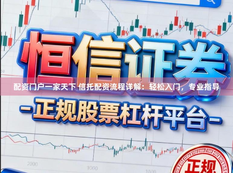 配资门户一家天下 信托配资流程详解：轻松入门，专业指导