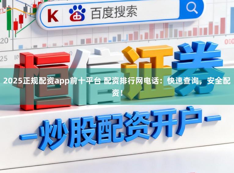 2025正规配资app前十平台 配资排行网电话:快速查询,安全配资!