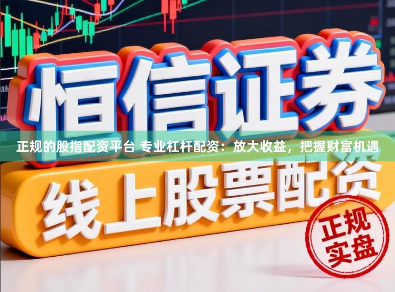 正规的股指配资平台 专业杠杆配资：放大收益，把握财富机遇
